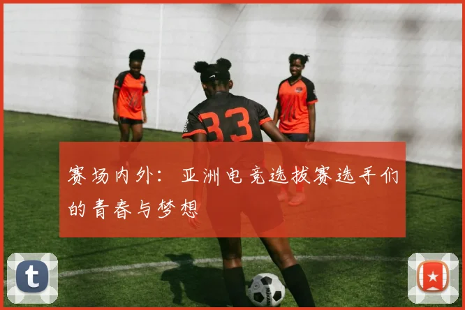 赛场内外：亚洲电竞选拔赛选手们的青春与梦想