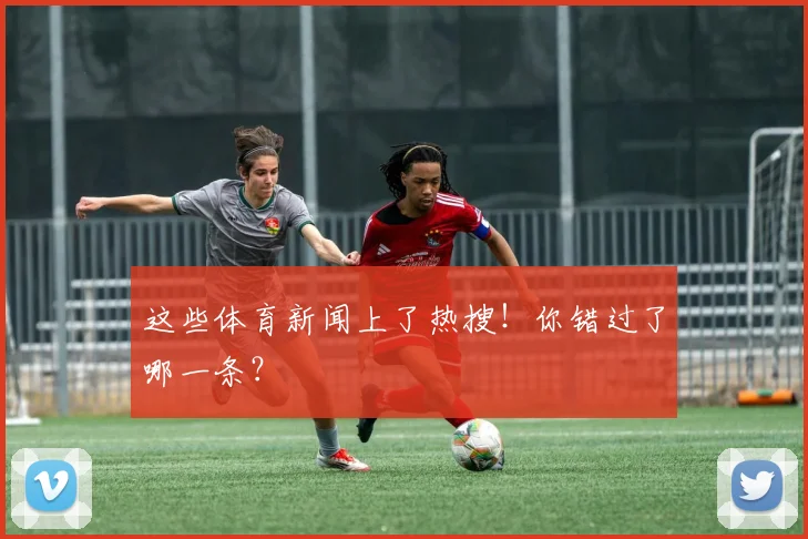 这些体育新闻上了热搜！你错过了哪一条？