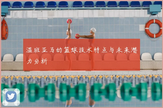 温班亚马的篮球技术特点与未来潜力分析