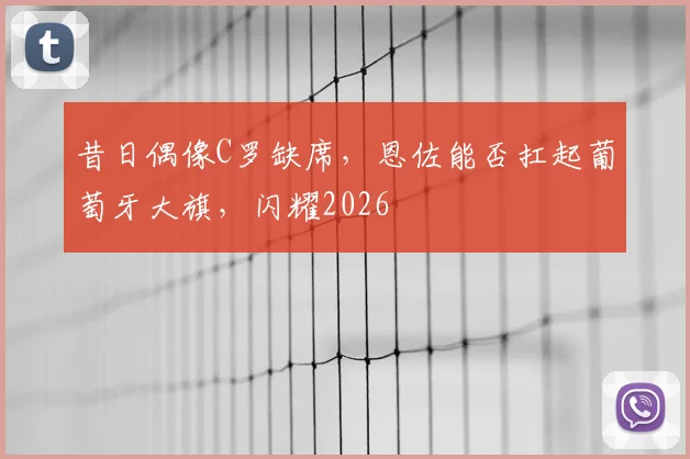 昔日偶像C罗缺席，恩佐能否扛起葡萄牙大旗，闪耀2026