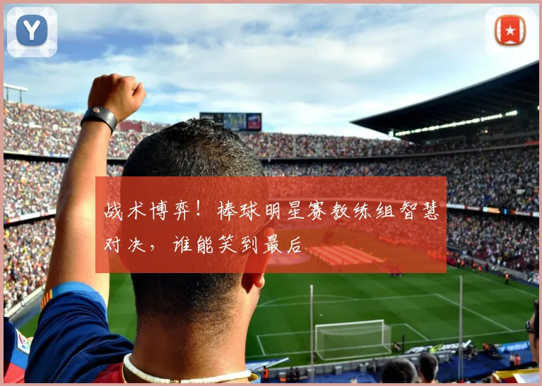 战术博弈！棒球明星赛教练组智慧对决，谁能笑到最后