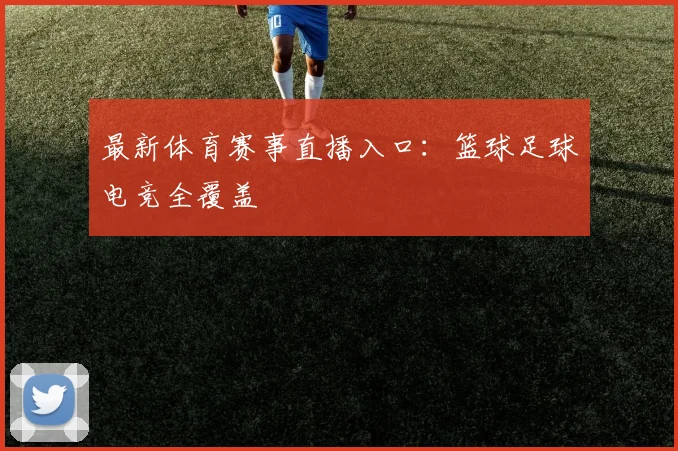 最新体育赛事直播入口：篮球足球电竞全覆盖