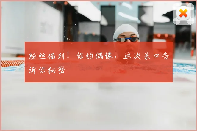 粉丝福利！你的偶像，这次亲口告诉你秘密