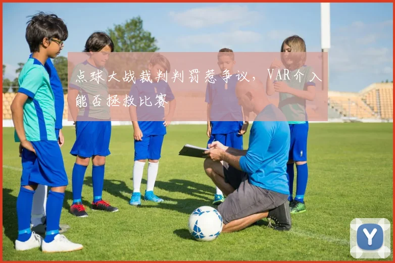 点球大战裁判判罚惹争议，VAR介入能否拯救比赛