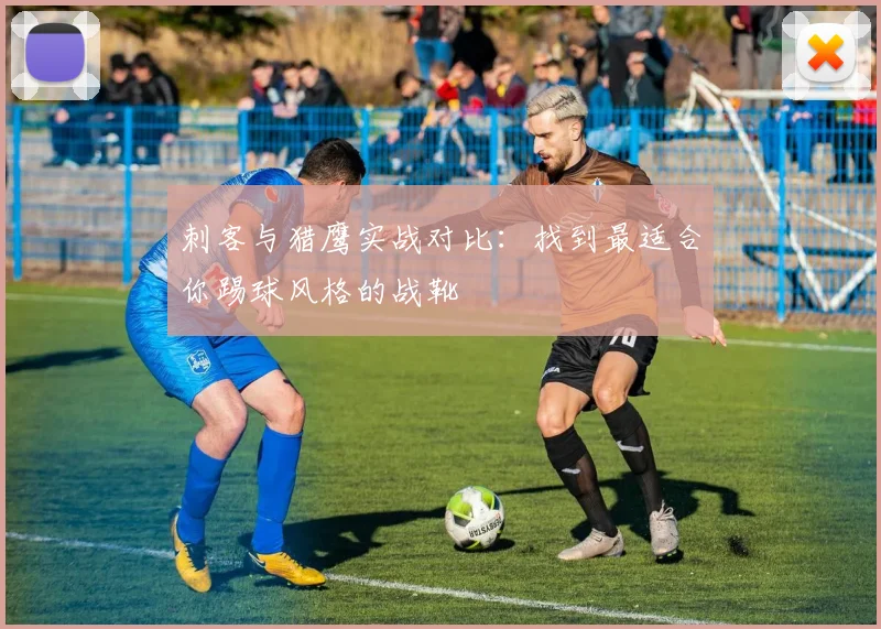 刺客与猎鹰实战对比：找到最适合你踢球风格的战靴