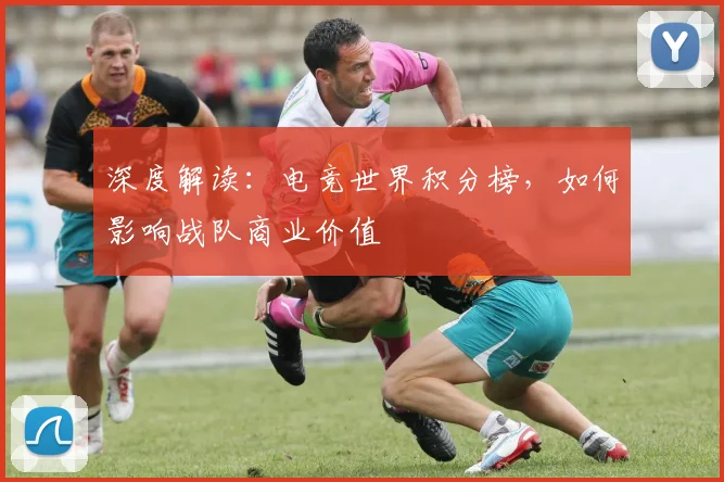 深度解读：电竞世界积分榜，如何影响战队商业价值