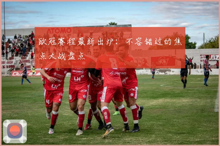 欧冠赛程最新出炉：不容错过的焦点大战盘点