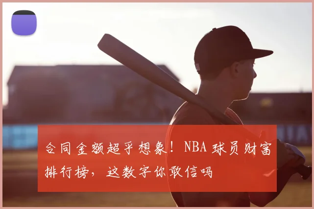 合同金额超乎想象！NBA 球员财富排行榜，这数字你敢信吗