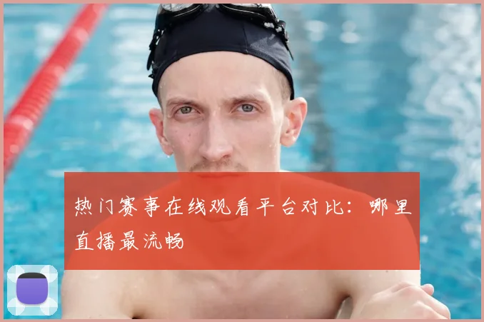 热门赛事在线观看平台对比：哪里直播最流畅
