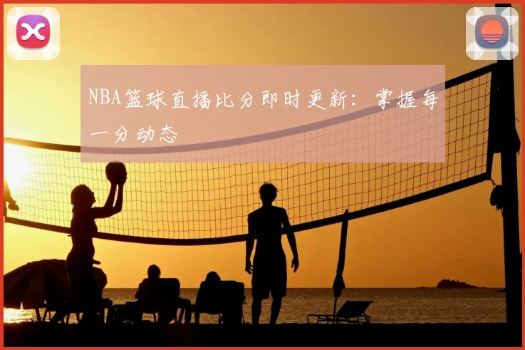 NBA篮球直播比分即时更新：掌握每一分动态