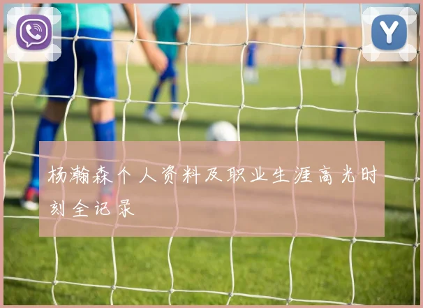 杨瀚森个人资料及职业生涯高光时刻全记录
