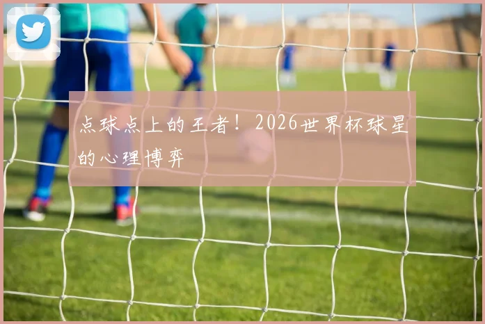 点球点上的王者!2026世界杯球星的心理博弈