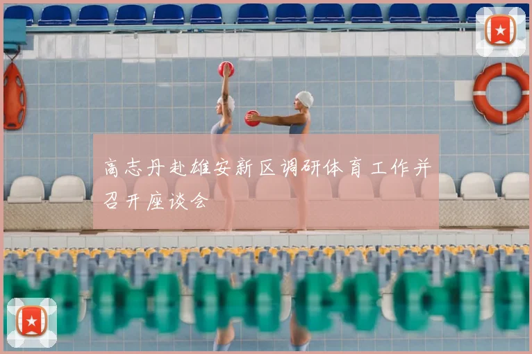 高志丹赴雄安新区调研体育工作并召开座谈会