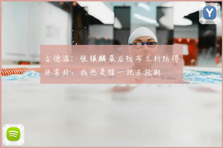 古德温：张镇麟最后防布兰科防得非常好，我也是赌一把去抢断