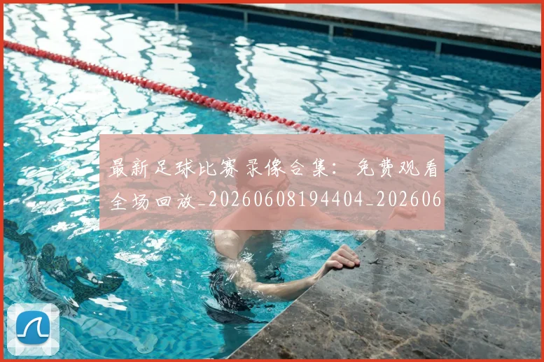 最新足球比赛录像合集：免费观看全场回放_20260608194404_20260609190744
