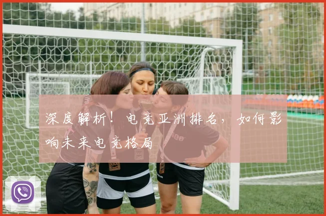 深度解析！电竞亚洲排名，如何影响未来电竞格局