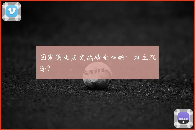 国家德比历史战绩全回顾:谁主沉浮?