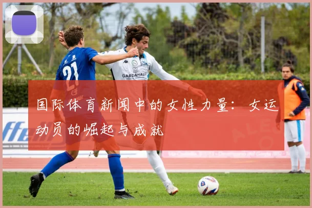 国际体育新闻中的女性力量：女运动员的崛起与成就