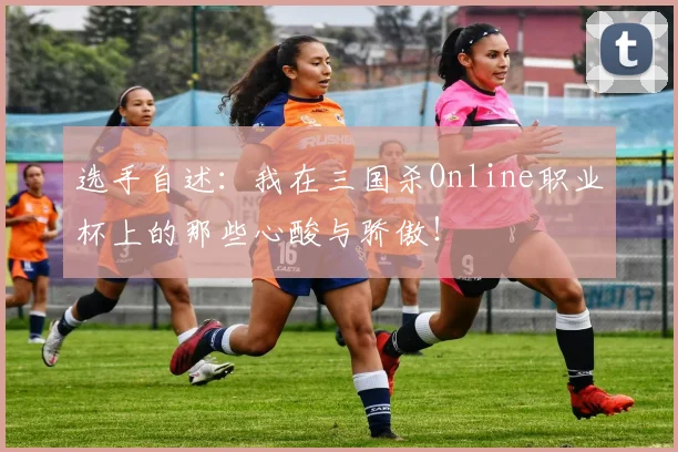 选手自述：我在三国杀Online职业杯上的那些心酸与骄傲！