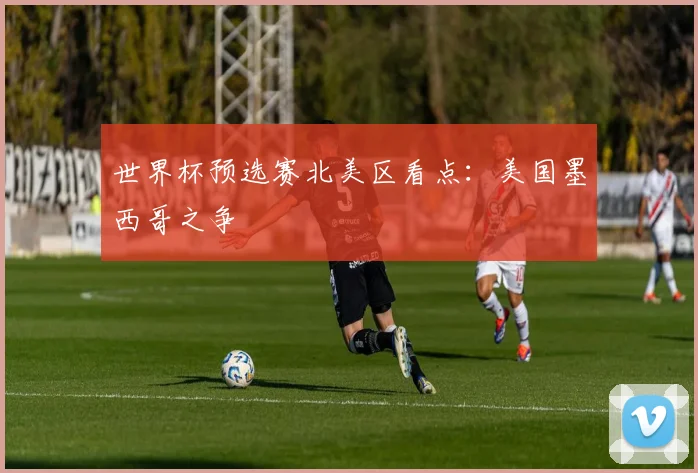 世界杯预选赛北美区看点：美国墨西哥之争