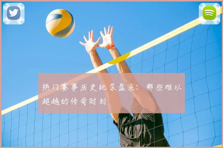 热门赛事历史纪录盘点：那些难以超越的传奇时刻