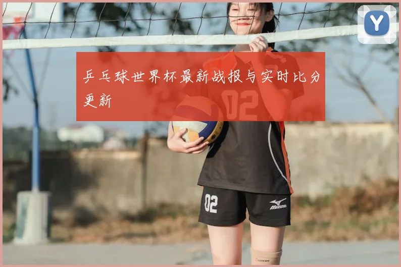 乒乓球世界杯最新战报与实时比分更新