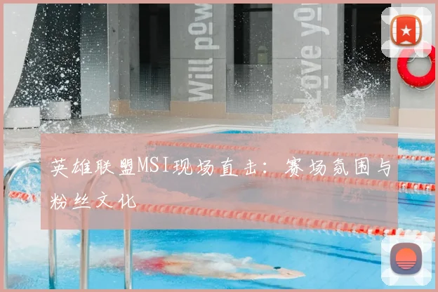 英雄联盟MSI现场直击：赛场氛围与粉丝文化
