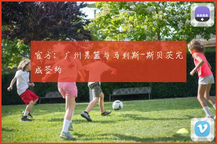 官方：广州男篮与马利斯-斯贝茨完成签约
