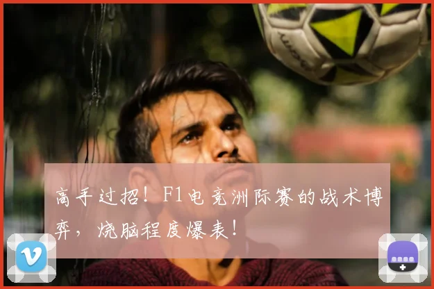 高手过招！F1电竞洲际赛的战术博弈，烧脑程度爆表！