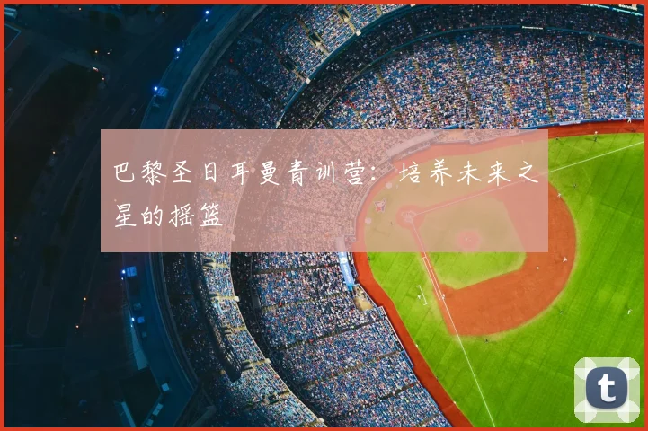 巴黎圣日耳曼青训营：培养未来之星的摇篮