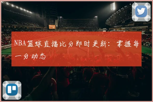 NBA篮球直播比分即时更新：掌握每一分动态