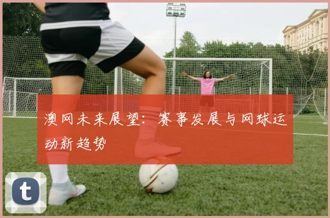 澳网未来展望：赛事发展与网球运动新趋势