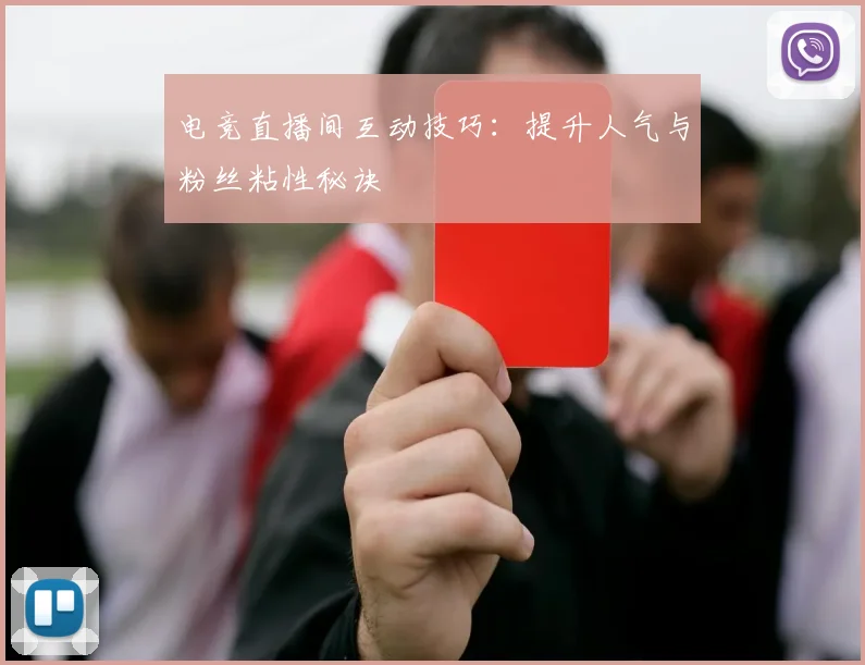 电竞直播间互动技巧:提升人气与粉丝粘性秘诀