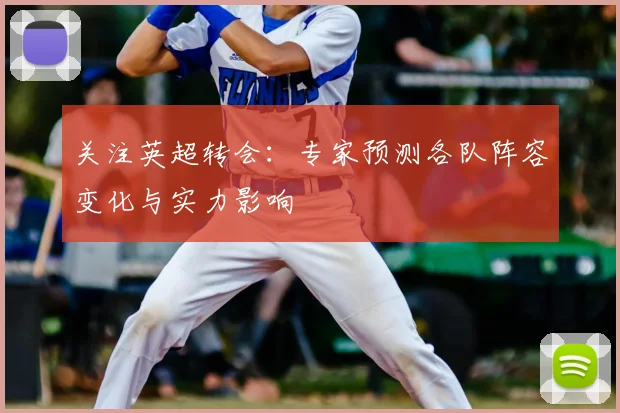 关注英超转会：专家预测各队阵容变化与实力影响