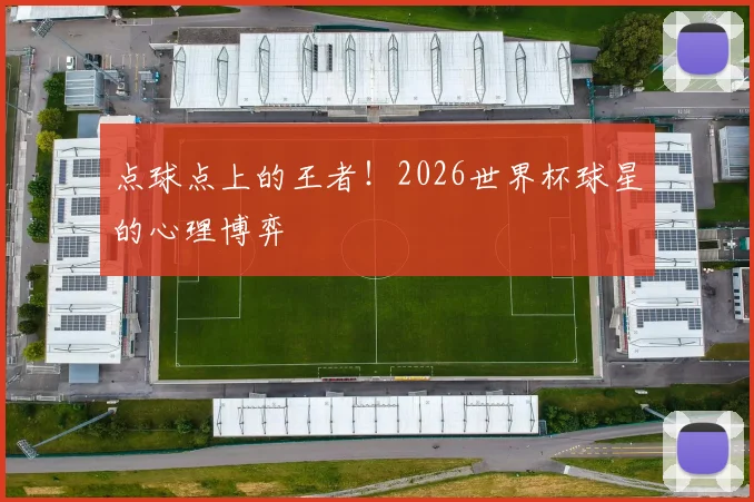 点球点上的王者!2026世界杯球星的心理博弈