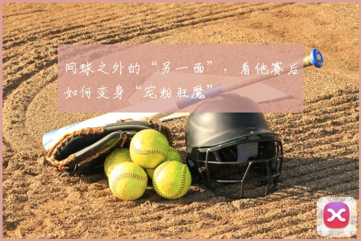 网球之外的“另一面”，看他赛后如何变身“宠粉狂魔”