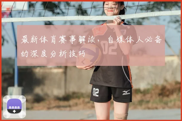 最新体育赛事解读,自媒体人必备的深度分析技巧