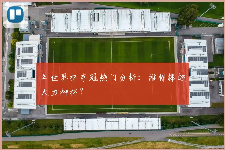 年世界杯夺冠热门分析：谁将捧起大力神杯？
