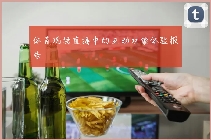 体育现场直播中的互动功能体验报告