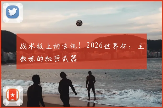 战术板上的玄机!2026世界杯,主教练的秘密武器