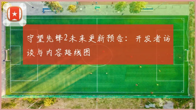 守望先锋2未来更新预告：开发者访谈与内容路线图