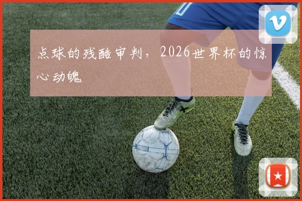 点球的残酷审判,2026世界杯的惊心动魄