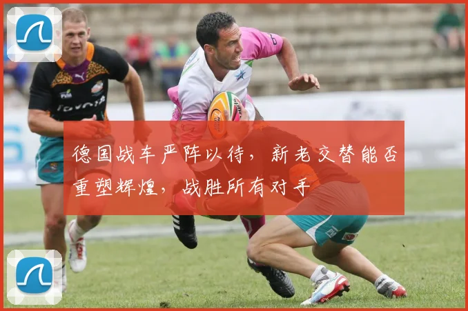 德国战车严阵以待，新老交替能否重塑辉煌，战胜所有对手