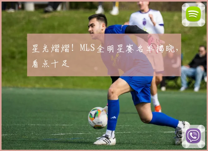 星光熠熠！MLS全明星赛名单揭晓，看点十足