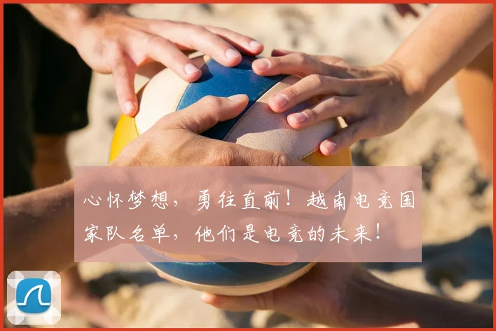 心怀梦想，勇往直前！越南电竞国家队名单，他们是电竞的未来！