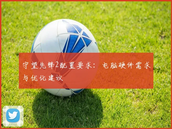 守望先锋2配置要求:电脑硬件需求与优化建议