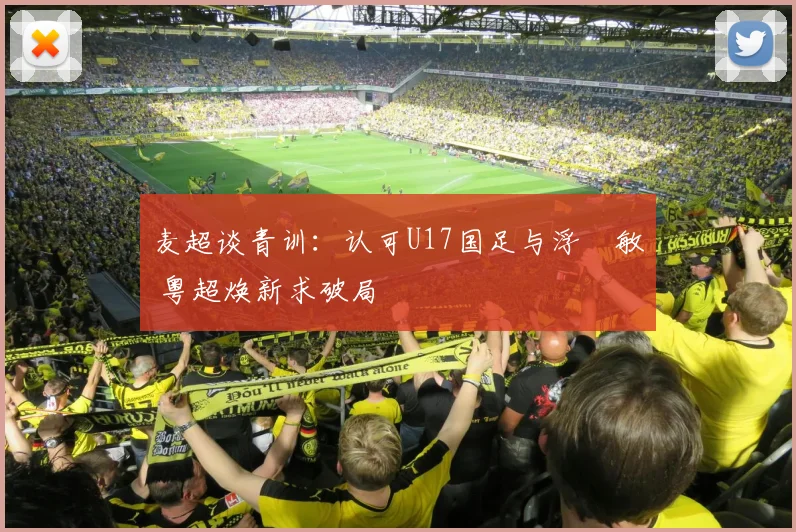 麦超谈青训：认可U17国足与浮嶋敏 粤超焕新求破局