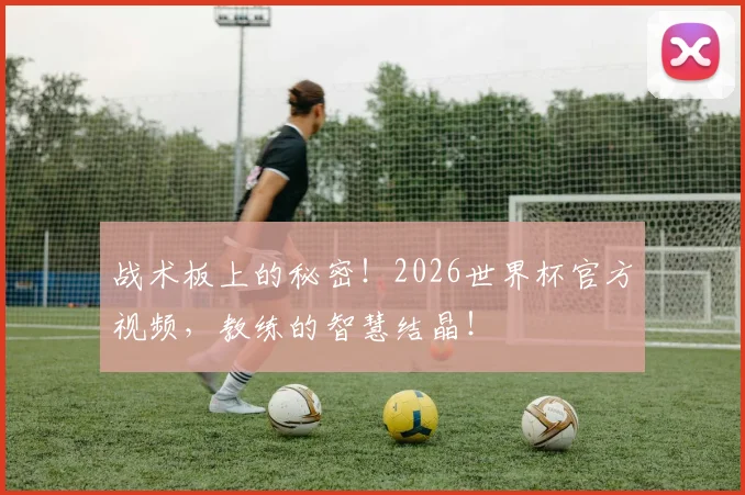 战术板上的秘密!2026世界杯官方视频,教练的智慧结晶!