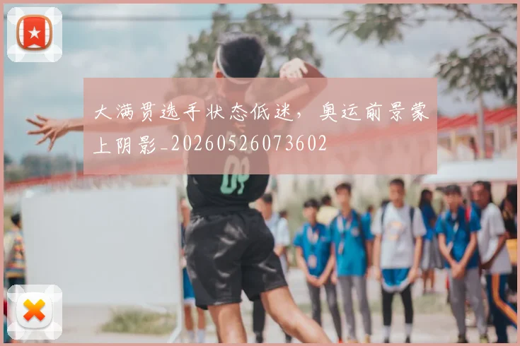 大满贯选手状态低迷，奥运前景蒙上阴影_20260526073602