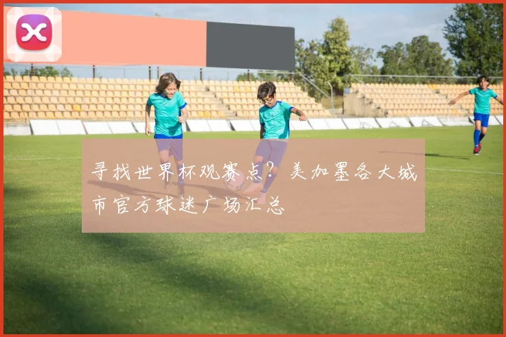 寻找世界杯观赛点？美加墨各大城市官方球迷广场汇总